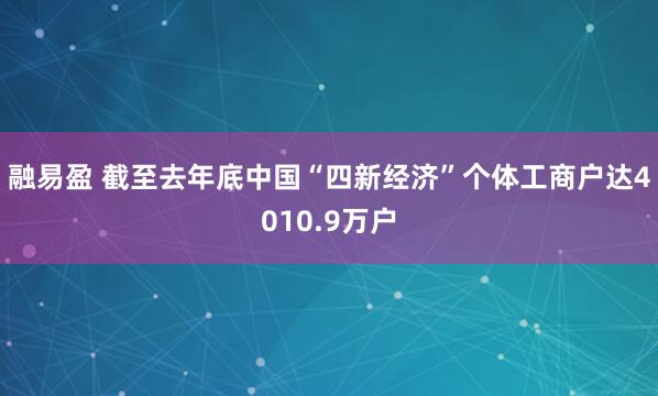 融易盈 截至去年底中国“四新经济”个体工商户达4010.9万户