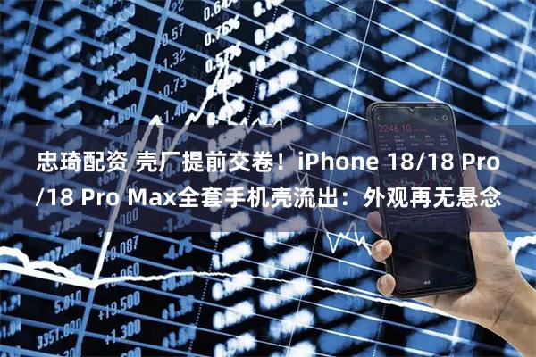 忠琦配资 壳厂提前交卷！iPhone 18/18 Pro/18 Pro Max全套手机壳流出：外观再无悬念