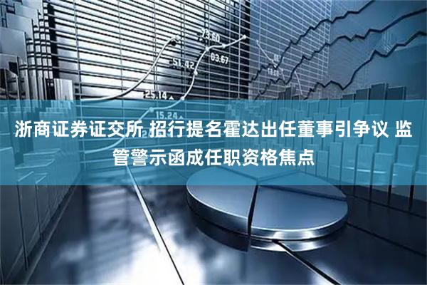 浙商证券证交所 招行提名霍达出任董事引争议 监管警示函成任职资格焦点