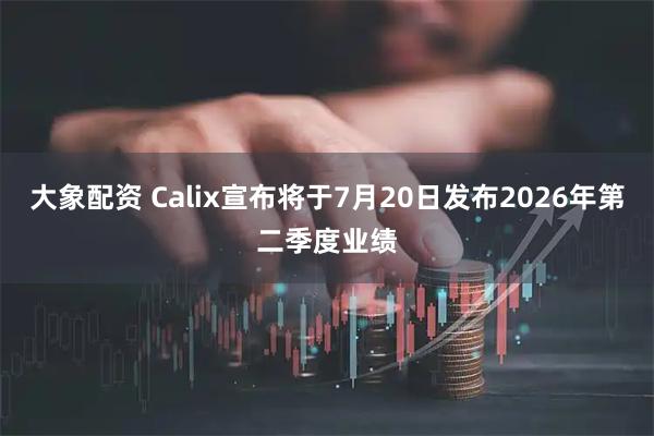 大象配资 Calix宣布将于7月20日发布2026年第二季度业绩