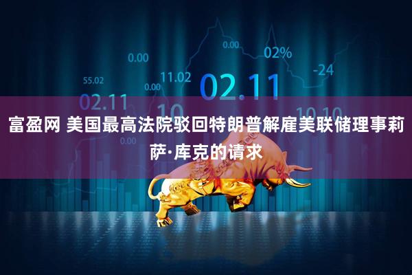 富盈网 美国最高法院驳回特朗普解雇美联储理事莉萨·库克的请求