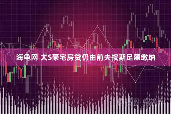 海龟网 大S豪宅房贷仍由前夫按期足额缴纳