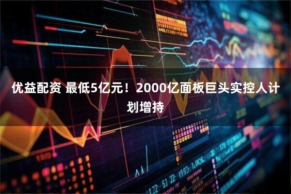 优益配资 最低5亿元！2000亿面板巨头实控人计划增持