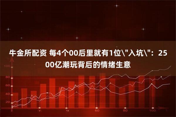 牛金所配资 每4个00后里就有1位＂入坑＂：2500亿潮玩背后的情绪生意