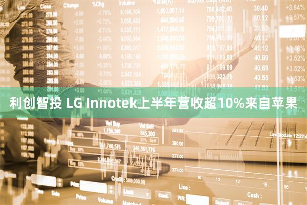 利创智投 LG Innotek上半年营收超10%来自苹果
